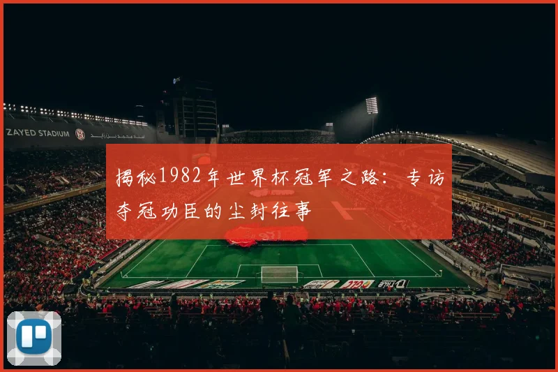 揭秘1982年世界杯冠军之路：专访夺冠功臣的尘封往事