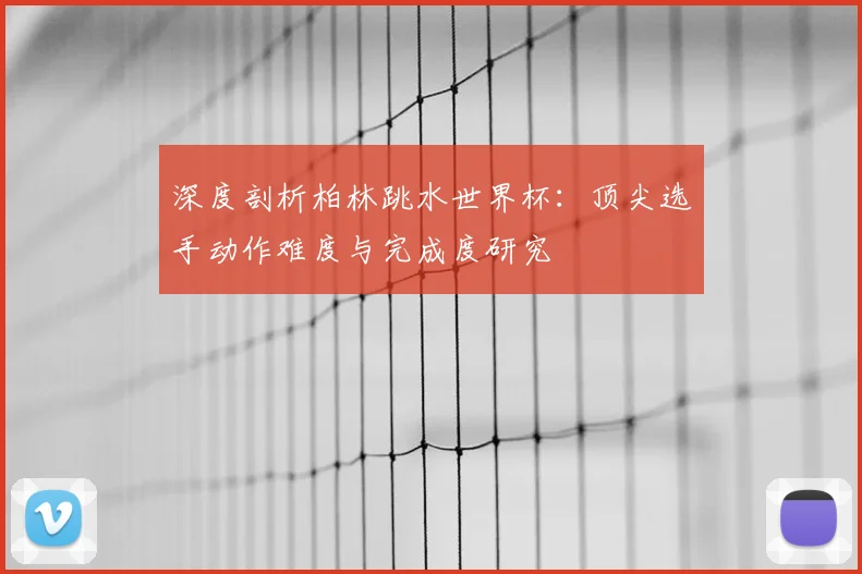 深度剖析柏林跳水世界杯：顶尖选手动作难度与完成度研究