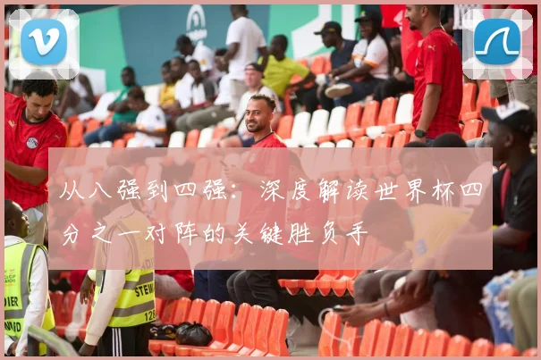 从八强到四强:深度解读世界杯四分之一对阵的关键胜负手