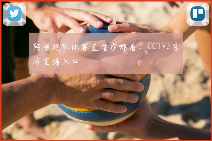 阿根廷队比赛直播在哪看？CCTV5官方直播入口
