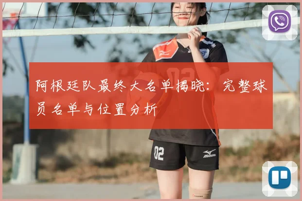 阿根廷队最终大名单揭晓：完整球员名单与位置分析
