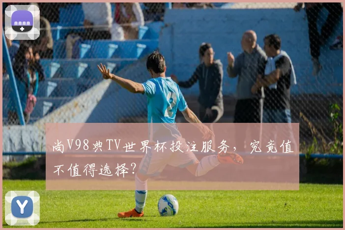 尚V98典TV世界杯投注服务,究竟值不值得选择?
