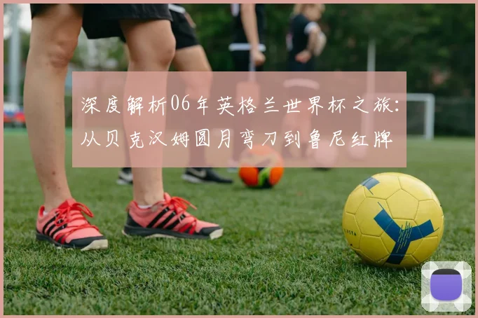 深度解析06年英格兰世界杯之旅:从贝克汉姆圆月弯刀到鲁尼红牌