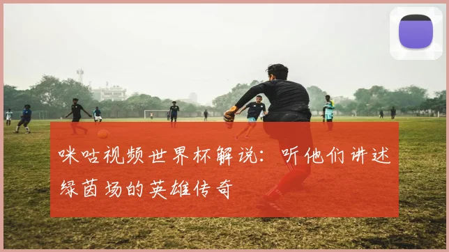 咪咕视频世界杯解说：听他们讲述绿茵场的英雄传奇