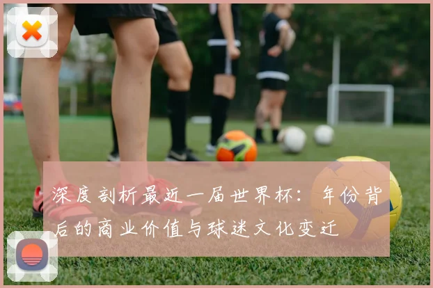 深度剖析最近一届世界杯:年份背后的商业价值与球迷文化变迁