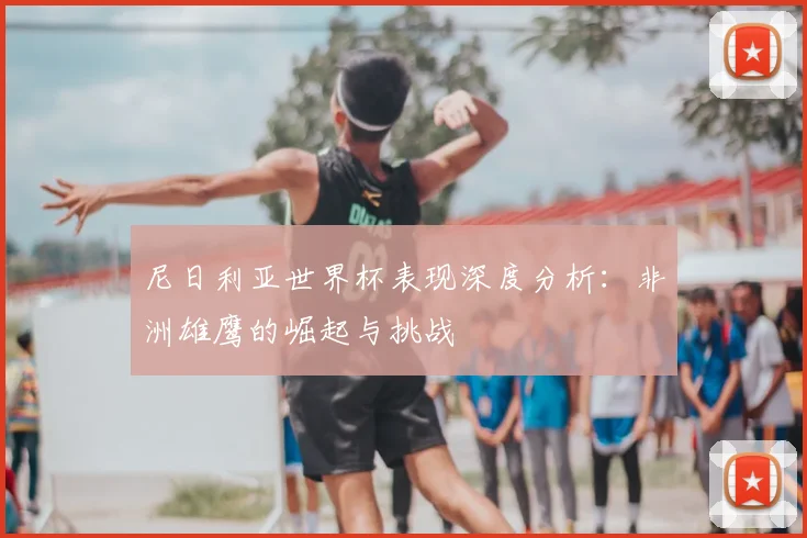 尼日利亚世界杯表现深度分析:非洲雄鹰的崛起与挑战