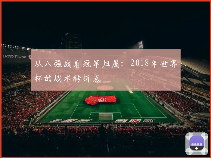 从八强战看冠军归属:2018年世界杯的战术转折点