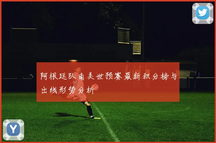 阿根廷队南美世预赛最新积分榜与出线形势分析