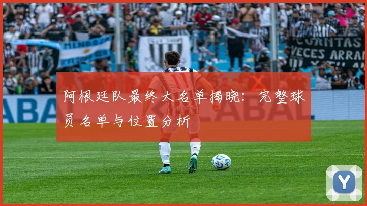 阿根廷队最终大名单揭晓：完整球员名单与位置分析