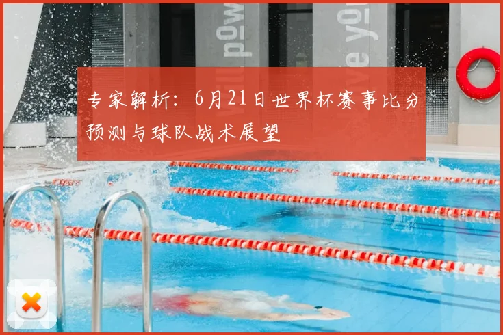 专家解析:6月21日世界杯赛事比分预测与球队战术展望