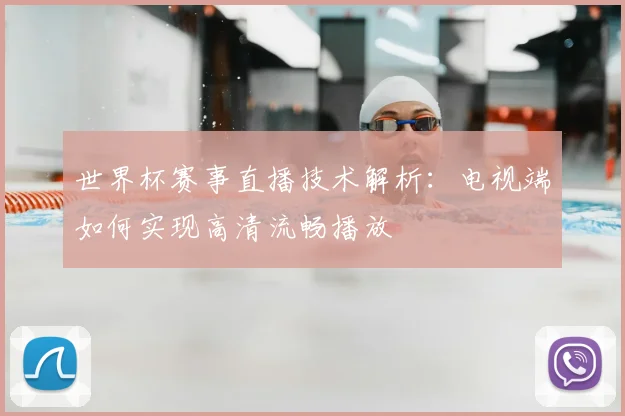 世界杯赛事直播技术解析:电视端如何实现高清流畅播放
