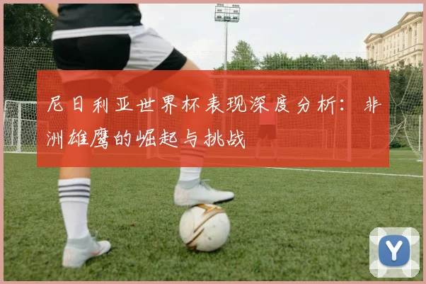 尼日利亚世界杯表现深度分析:非洲雄鹰的崛起与挑战