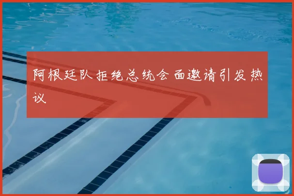 阿根廷队拒绝总统会面邀请引发热议