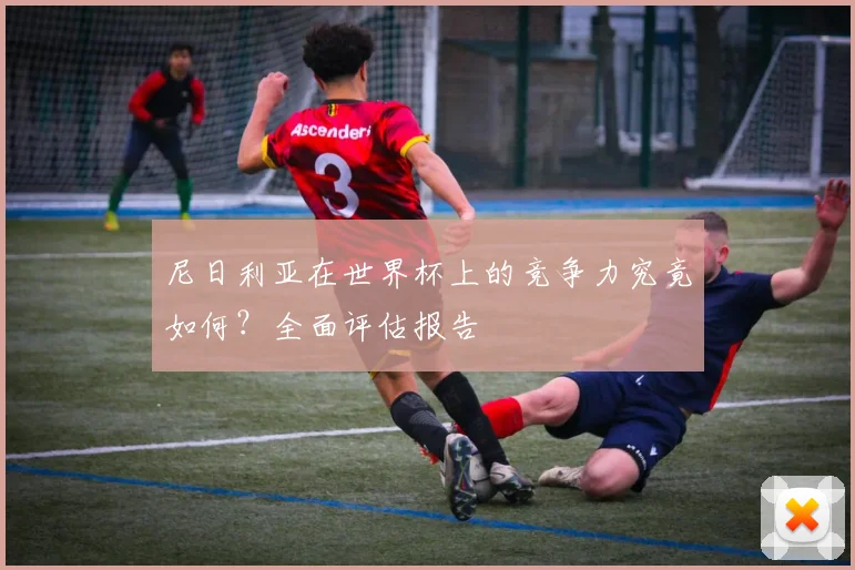 尼日利亚在世界杯上的竞争力究竟如何?全面评估报告