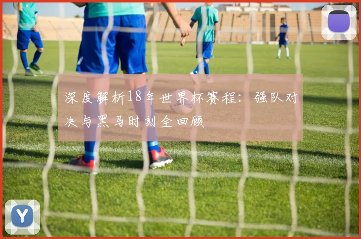深度解析18年世界杯赛程：强队对决与黑马时刻全回顾