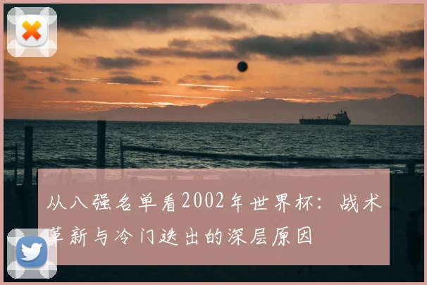 从八强名单看2002年世界杯：战术革新与冷门迭出的深层原因