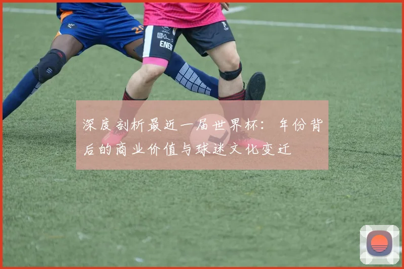 深度剖析最近一届世界杯：年份背后的商业价值与球迷文化变迁