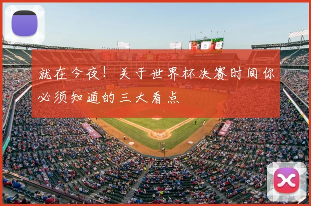 就在今夜!关于世界杯决赛时间你必须知道的三大看点