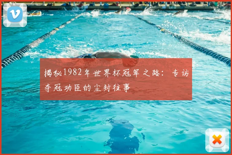 揭秘1982年世界杯冠军之路：专访夺冠功臣的尘封往事